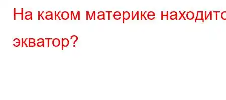 На каком материке находится экватор?